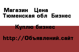 Магазин › Цена ­ 185 000 - Тюменская обл. Бизнес » Куплю бизнес   